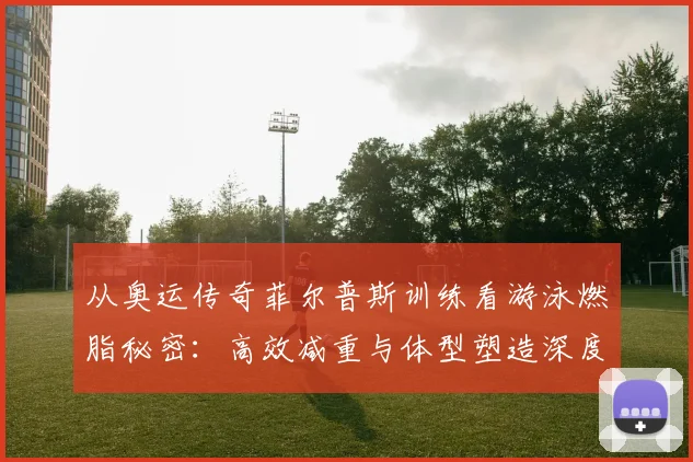 从奥运传奇菲尔普斯训练看游泳燃脂秘密：高效减重与体型塑造深度剖析