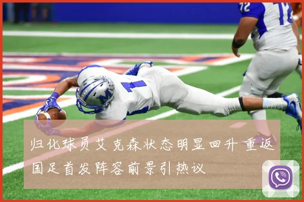 归化球员艾克森状态明显回升 重返国足首发阵容前景引热议