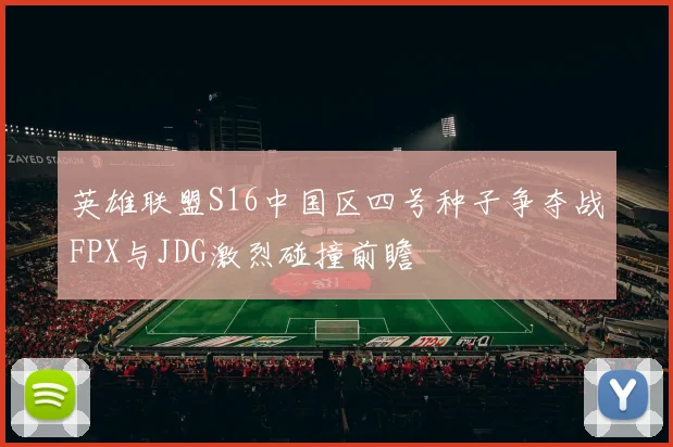 英雄联盟S16中国区四号种子争夺战FPX与JDG激烈碰撞前瞻