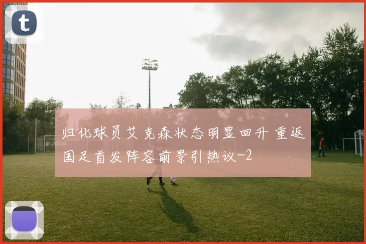 归化球员艾克森状态明显回升 重返国足首发阵容前景引热议