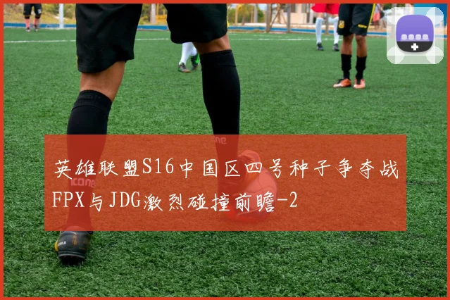 英雄联盟S16中国区四号种子争夺战FPX与JDG激烈碰撞前瞻
