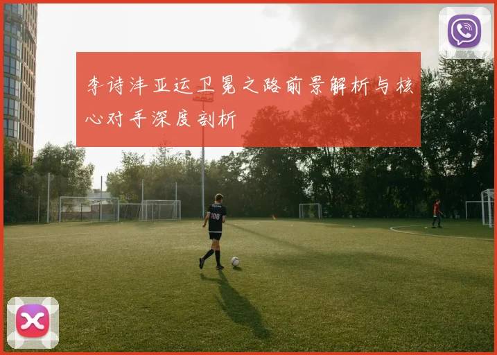 李诗沣亚运卫冕之路前景解析与核心对手深度剖析