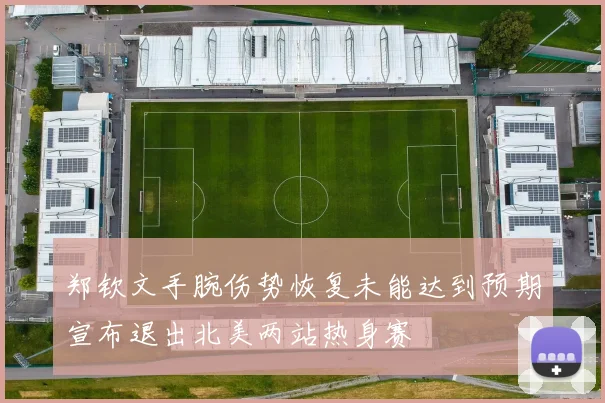 郑钦文手腕伤势恢复未能达到预期宣布退出北美两站热身赛