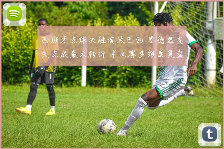 西班牙点球决胜淘汰巴西 恩德里克失点成最大转折 半决赛多维度复盘