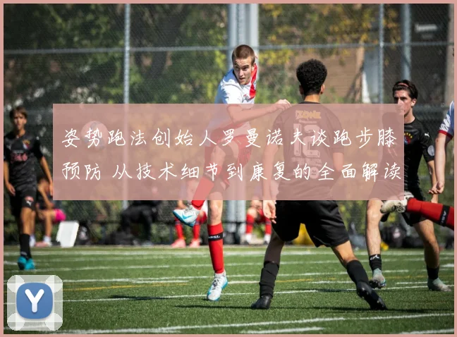 姿势跑法创始人罗曼诺夫谈跑步膝预防 从技术细节到康复的全面解读