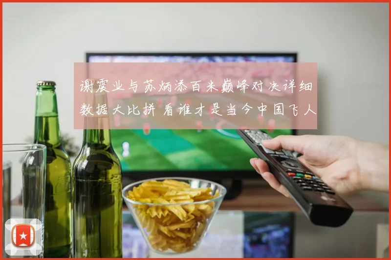 谢震业与苏炳添百米巅峰对决详细数据大比拼 看谁才是当今中国飞人
