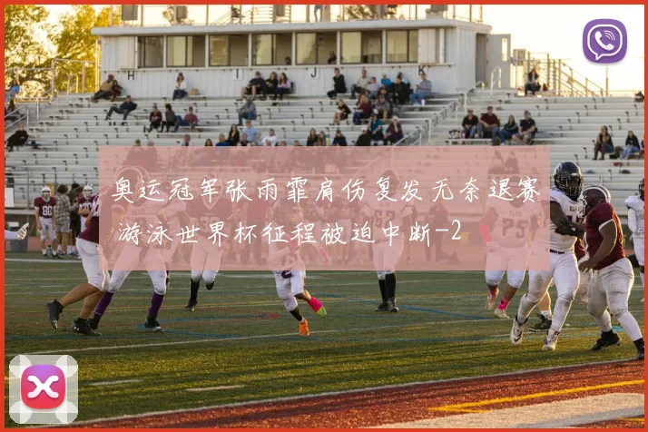 奥运冠军张雨霏肩伤复发无奈退赛 游泳世界杯征程被迫中断