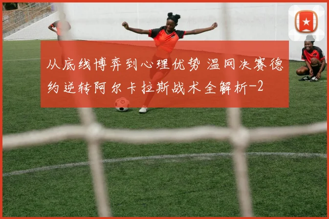 从底线博弈到心理优势 温网决赛德约逆转阿尔卡拉斯战术全解析