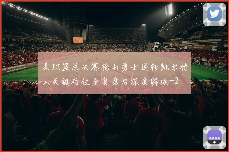 美职篮总决赛抢七勇士逆转凯尔特人关键对位全复盘与深度解读