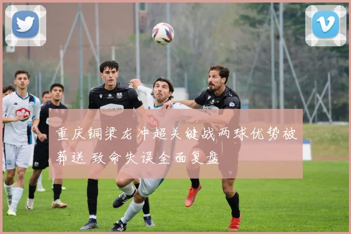 重庆铜梁龙冲超关键战两球优势被葬送 致命失误全面复盘