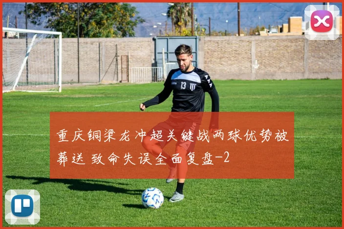 重庆铜梁龙冲超关键战两球优势被葬送 致命失误全面复盘
