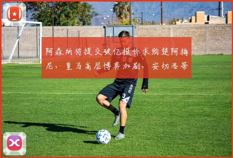 阿森纳将提交破亿报价求购楚阿梅尼，皇马高层博弈加剧，安切洛蒂力保球员，转会前景不明
