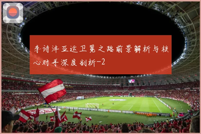 李诗沣亚运卫冕之路前景解析与核心对手深度剖析