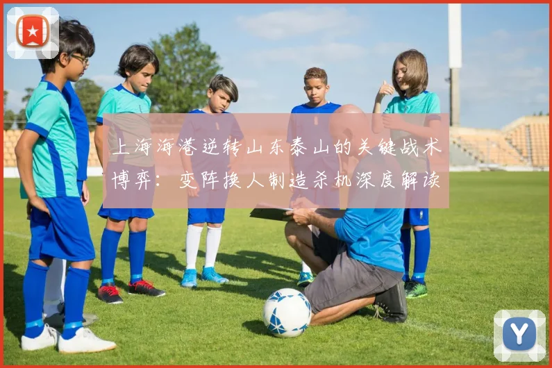 上海海港逆转山东泰山的关键战术博弈：变阵换人制造杀机深度解读