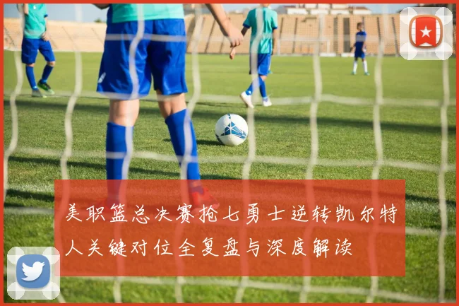 美职篮总决赛抢七勇士逆转凯尔特人关键对位全复盘与深度解读